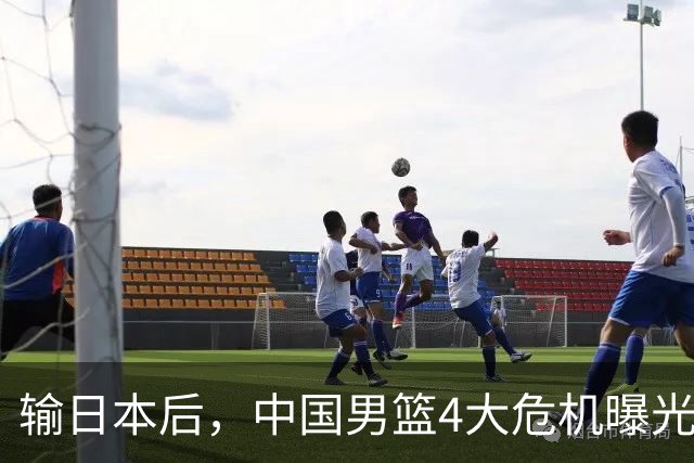 输日本后，中国男篮4大危机曝光，防守崩了，郭士强遭遇考验